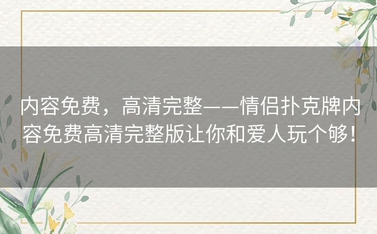 内容免费，高清完整——情侣扑克牌内容免费高清完整版让你和爱人玩个够！