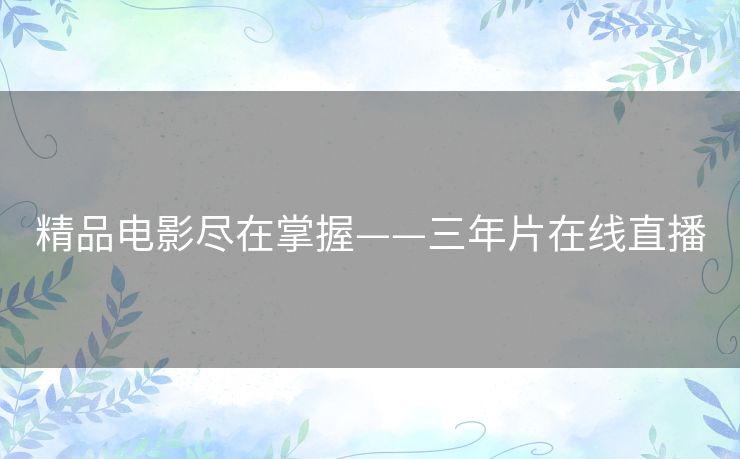 精品电影尽在掌握——三年片在线直播