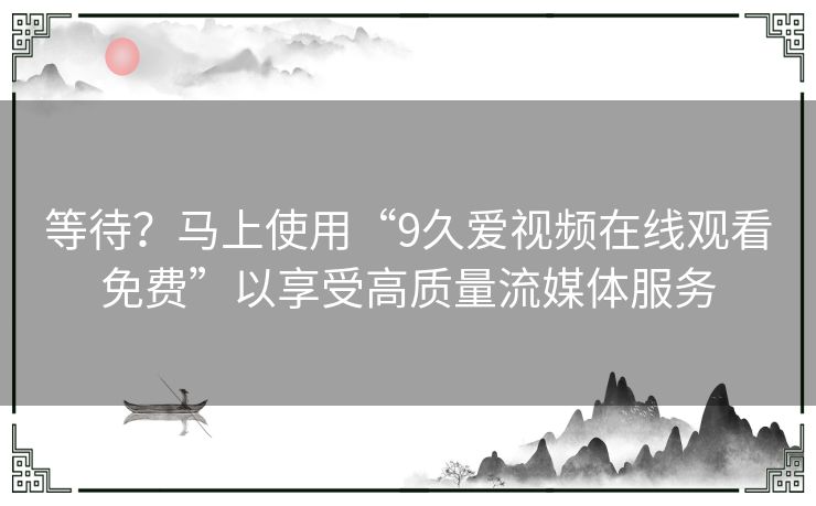 等待?马上使用“9久爱视频在线观看免费”以享受高质量流媒体服务 等待?马上使用“9久爱视频在线观看免费”以享受高质量流媒体服务