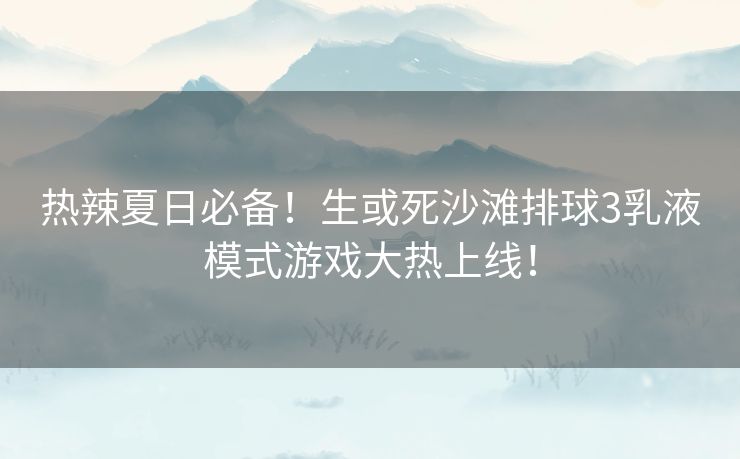 热辣夏日必备!生或死沙滩排球3乳液模式游戏大热上线! 热辣夏日必备!生或死沙滩排球3乳液模式游戏大热上线!