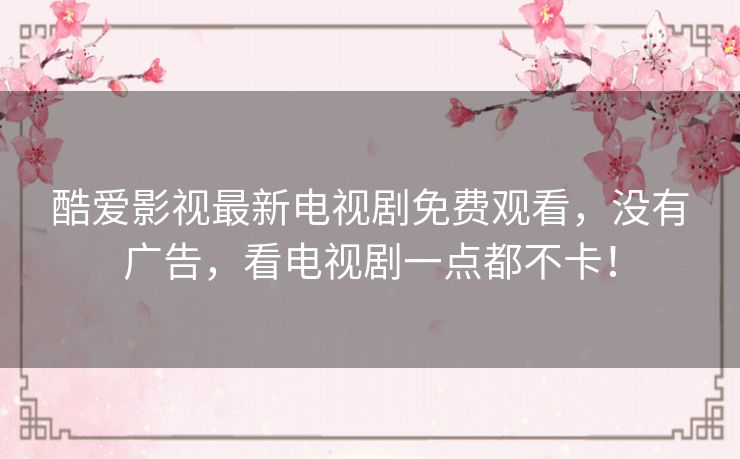 酷爱影视最新电视剧免费观看,没有广告,看电视剧一点都不卡! 酷爱影视最新电视剧免费观看,没有广告,看电视剧一点都不卡!