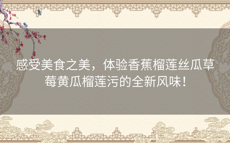 感受美食之美,体验香蕉榴莲丝瓜草莓黄瓜榴莲污的全新风味! 感受美食之美,体验香蕉榴莲丝瓜草莓黄瓜榴莲污的全新风味!