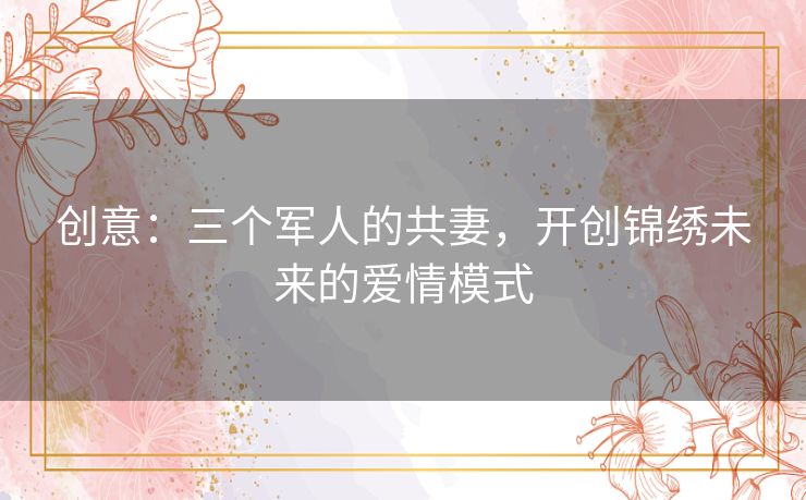 创意:三个军人的共妻,开创锦绣未来的爱情模式 创意:三个军人的共妻,开创锦绣未来的爱情模式
