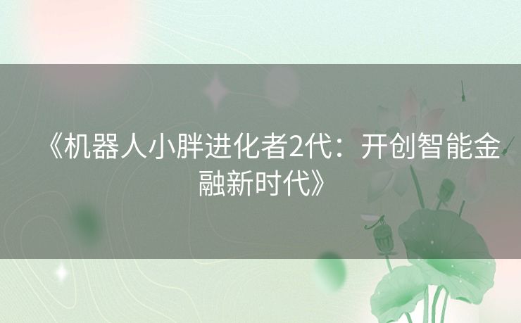 《机器人小胖进化者2代:开创智能金融新时代》 《机器人小胖进化者2代:开创智能金融新时代》