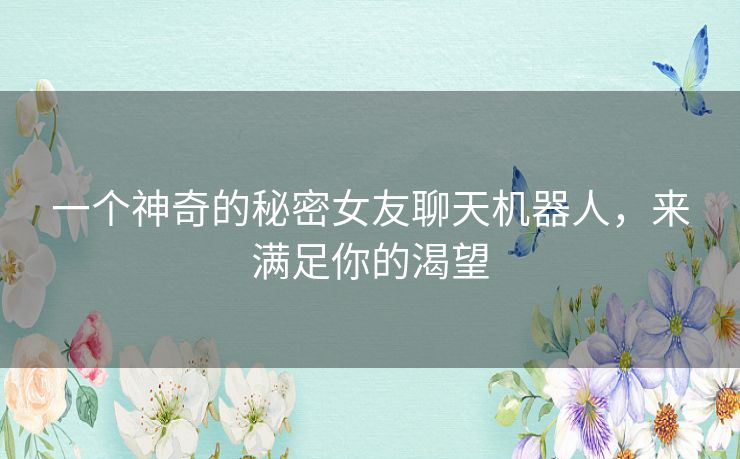 一个神奇的秘密女友聊天机器人,来满足你的渴望 一个神奇的秘密女友聊天机器人,来满足你的渴望