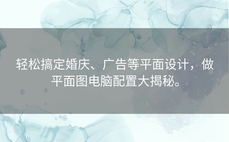 轻松搞定婚庆、广告等平面设计,做平面图电脑配置大揭秘。 轻松搞定婚庆、广告等平面设计,做平面图电脑配置大揭秘。