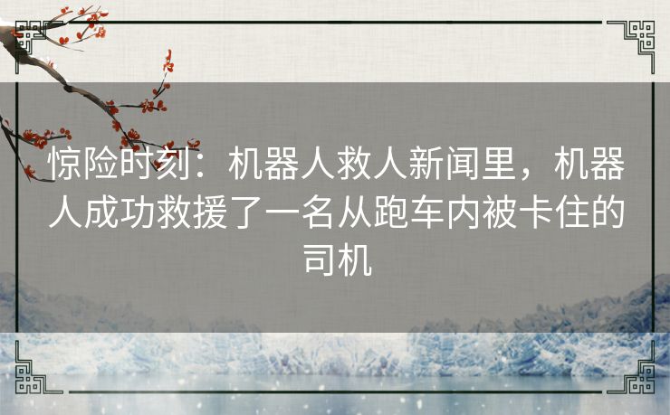 惊险时刻:机器人救人新闻里,机器人成功救援了一名从跑车内被卡住的司机 惊险时刻:机器人救人新闻里,机器人成功救援了一名从跑车内被卡住的司机