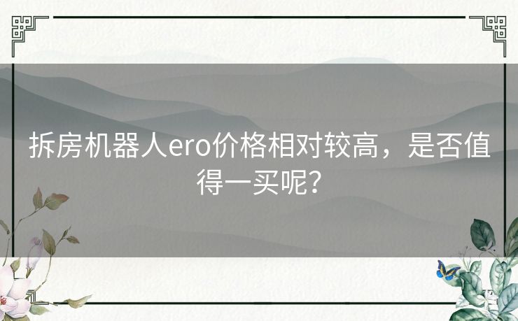 拆房机器人ero价格相对较高,是否值得一买呢? 拆房机器人ero价格相对较高,是否值得一买呢?