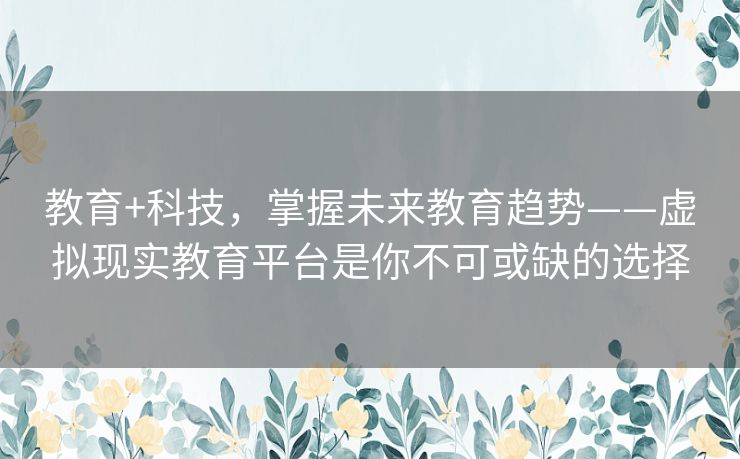 教育+科技,掌握未来教育趋势——虚拟现实教育平台是你不可或缺的选择 教育+科技,掌握未来教育趋势——虚拟现实教育平台是你不可或缺的选择