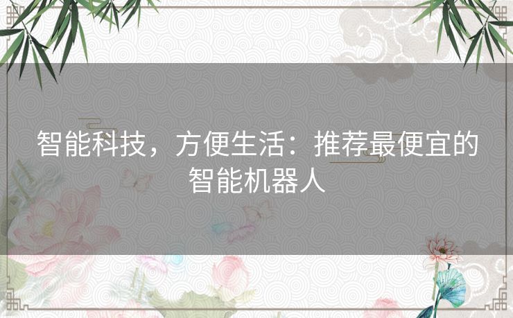 智能科技,方便生活:推荐最便宜的智能机器人 智能科技,方便生活:推荐最便宜的智能机器人