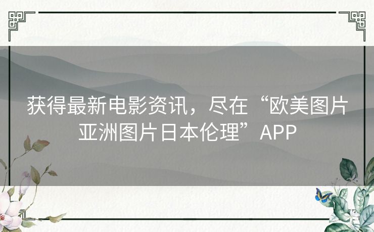 获得最新电影资讯,尽在“欧美图片亚洲图片日本伦理”APP 获得最新电影资讯,尽在“欧美图片亚洲图片日本伦理”APP