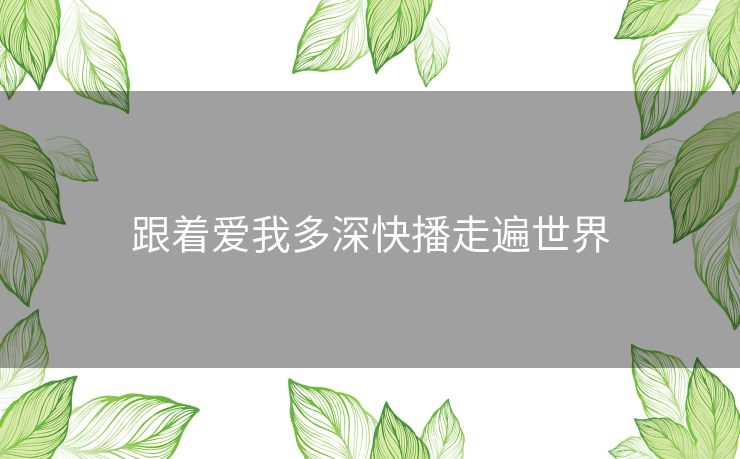 跟着爱我多深快播走遍世界 跟着爱我多深快播走遍世界