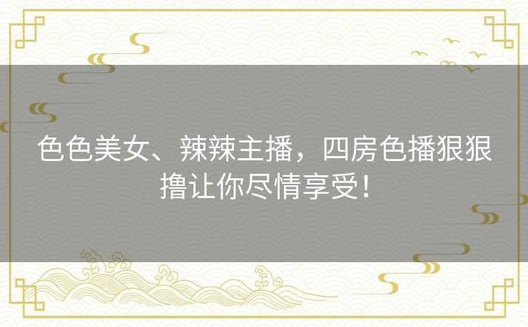 色色美女、辣辣主播,四房色播狠狠撸让你尽情享受! 色色美女、辣辣主播,四房色播狠狠撸让你尽情享受!