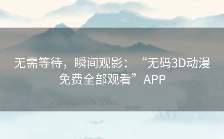 无需等待,瞬间观影:“无码3D动漫免费全部观看”APP 无需等待,瞬间观影:“无码3D动漫免费全部观看”APP