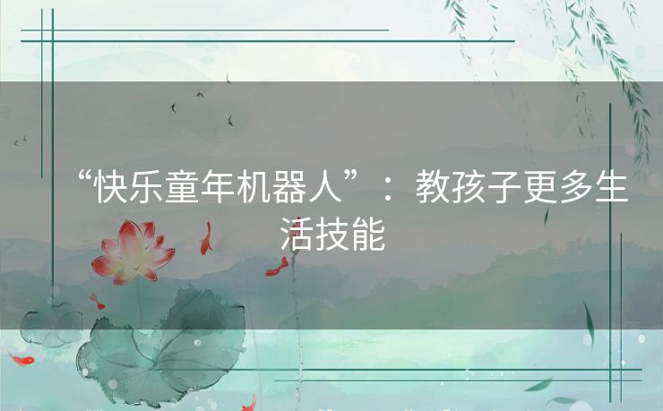“快乐童年机器人”:教孩子更多生活技能 “快乐童年机器人”:教孩子更多生活技能