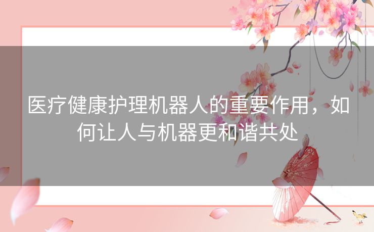 医疗健康护理机器人的重要作用,如何让人与机器更和谐共处 医疗健康护理机器人的重要作用,如何让人与机器更和谐共处