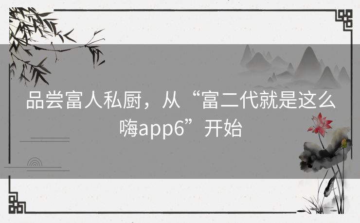品尝富人私厨,从“富二代就是这么嗨app6”开始 品尝富人私厨,从“富二代就是这么嗨app6”开始