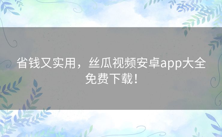 省钱又实用,丝瓜视频安卓app大全免费下载! 省钱又实用,丝瓜视频安卓app大全免费下载!