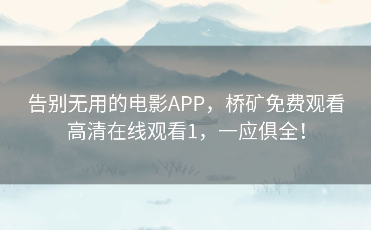 告别无用的电影APP,桥矿免费观看高清在线观看1,一应俱全! 告别无用的电影APP,桥矿免费观看高清在线观看1,一应俱全!