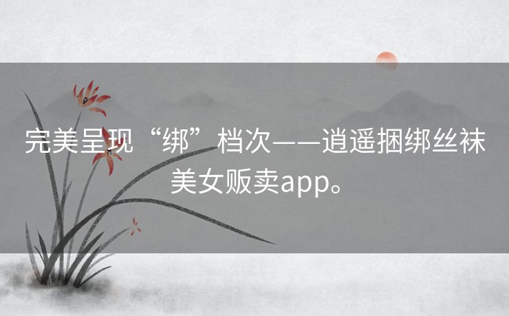 完美呈现“绑”档次——逍遥捆绑丝袜美女贩卖app。 完美呈现“绑”档次——逍遥捆绑丝袜美女贩卖app。