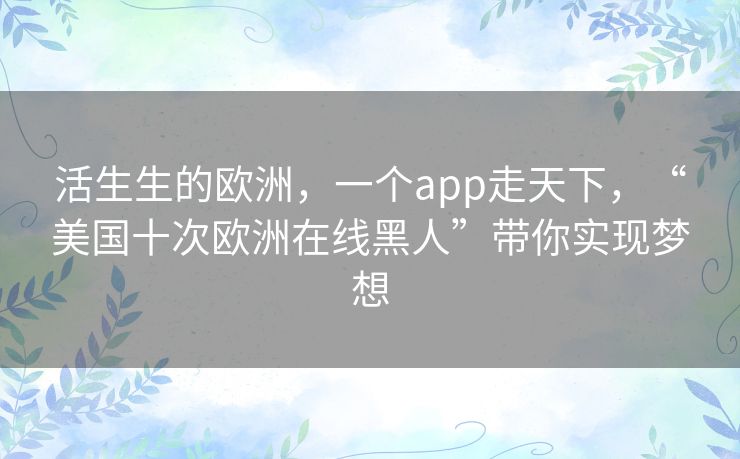 活生生的欧洲,一个app走天下,“美国十次欧洲在线黑人”带你实现梦想 活生生的欧洲,一个app走天下,“美国十次欧洲在线黑人”带你实现梦想