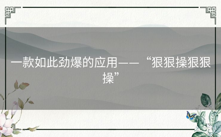 一款如此劲爆的应用——“狠狠操狠狠操” 一款如此劲爆的应用——“狠狠操狠狠操”