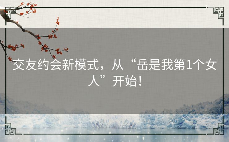 交友约会新模式,从“岳是我第1个女人”开始! 交友约会新模式,从“岳是我第1个女人”开始!