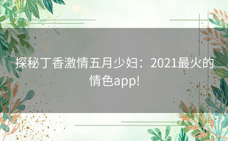 探秘丁香激情五月少妇:2021最火的情色app! 探秘丁香激情五月少妇:2021最火的情色app!