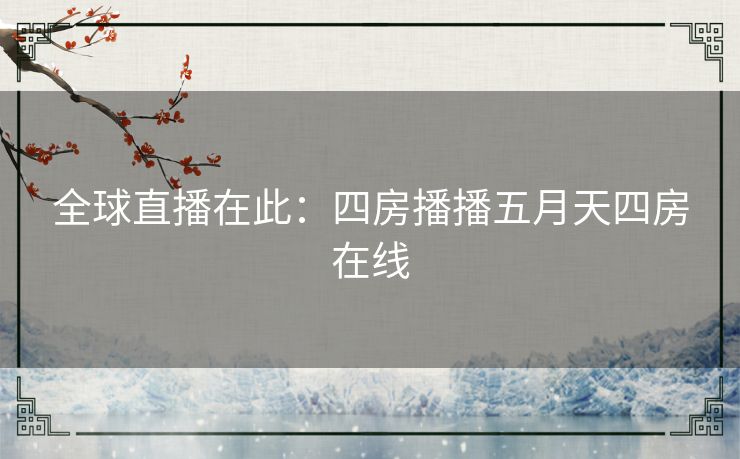 全球直播在此:四房播播五月天四房在线 全球直播在此:四房播播五月天四房在线