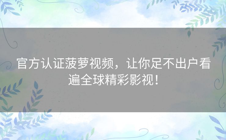 官方认证菠萝视频,让你足不出户看遍全球精彩影视! 官方认证菠萝视频,让你足不出户看遍全球精彩影视!
