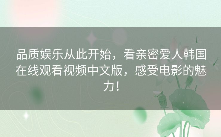品质娱乐从此开始,看亲密爱人韩国在线观看视频中文版,感受电影的魅力! 品质娱乐从此开始,看亲密爱人韩国在线观看视频中文版,感受电影的魅力!