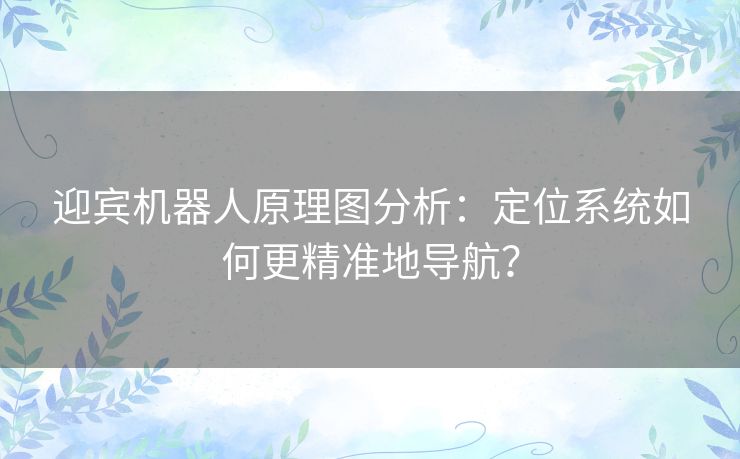 迎宾机器人原理图分析:定位系统如何更精准地导航? 迎宾机器人原理图分析:定位系统如何更精准地导航?
