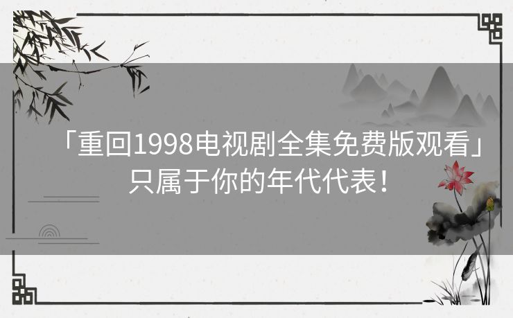 「重回1998电视剧全集免费版观看」只属于你的年代代表! 「重回1998电视剧全集免费版观看」只属于你的年代代表!