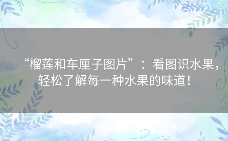 “榴莲和车厘子图片”:看图识水果,轻松了解每一种水果的味道! “榴莲和车厘子图片”:看图识水果,轻松了解每一种水果的味道!
