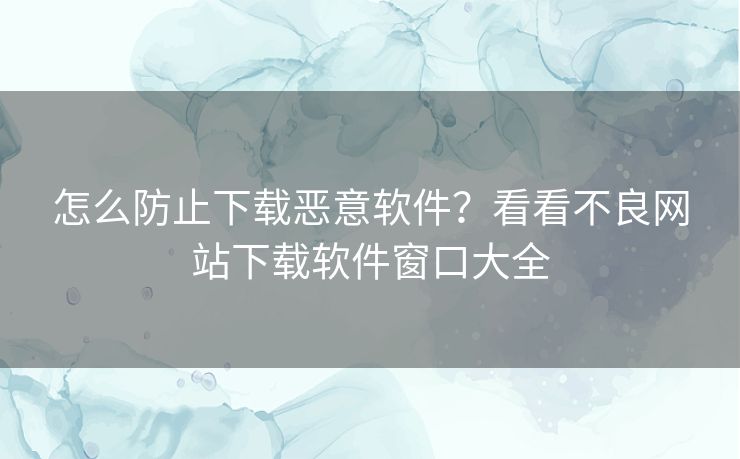 怎么防止下载恶意软件?看看不良网站下载软件窗口大全 怎么防止下载恶意软件?看看不良网站下载软件窗口大全
