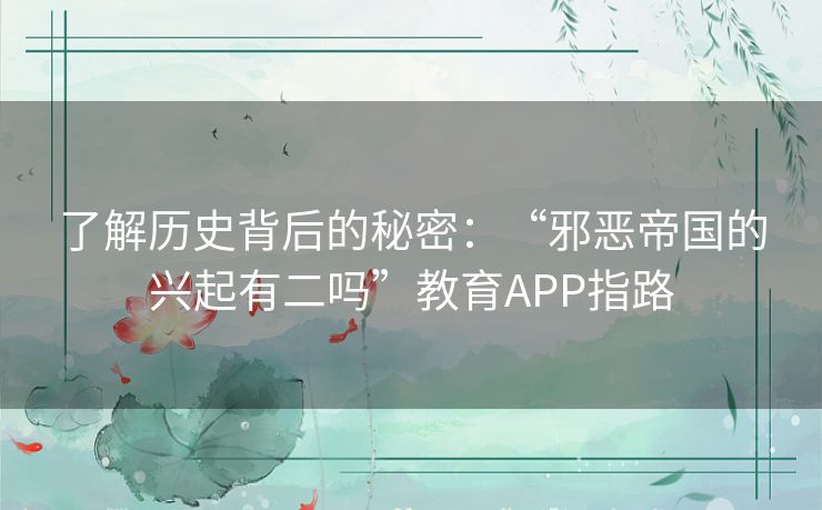 了解历史背后的秘密：“邪恶帝国的兴起有二吗”教育APP指路