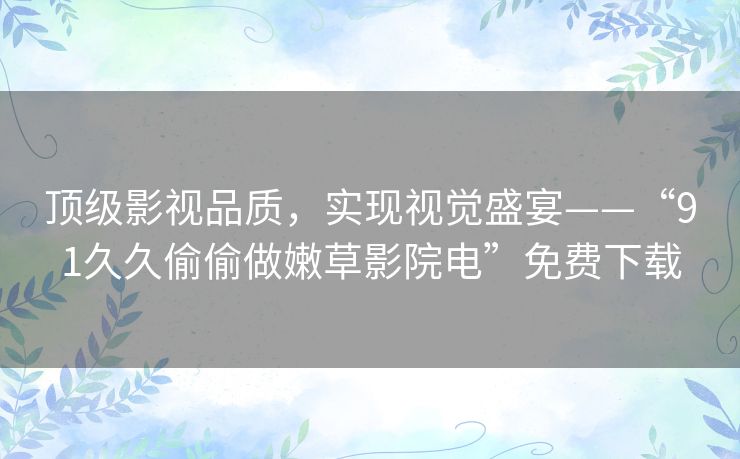 顶级影视品质,实现视觉盛宴——“91久久偷偷做嫩草影院电”免费下载 顶级影视品质,实现视觉盛宴——“91久久偷偷做嫩草影院电”免费下载
