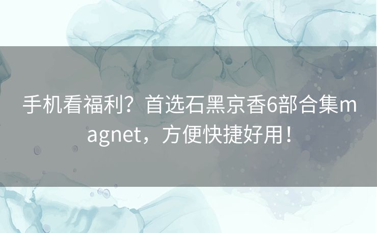 手机看福利?首选石黑京香6部合集magnet,方便快捷好用! 手机看福利?首选石黑京香6部合集magnet,方便快捷好用!