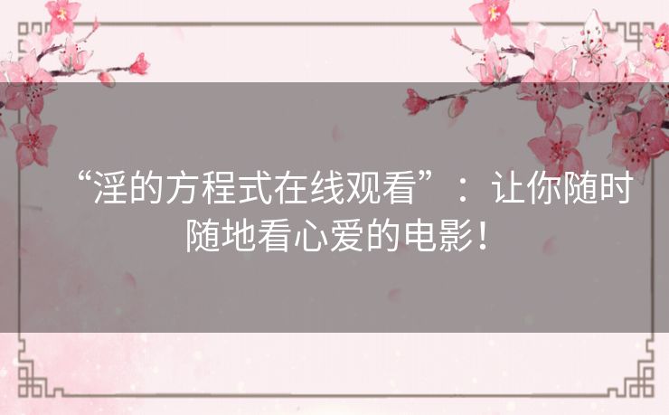 “淫的方程式在线观看”:让你随时随地看心爱的电影! “淫的方程式在线观看”:让你随时随地看心爱的电影!