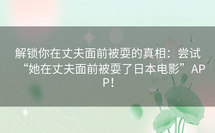 解锁你在丈夫面前被耍的真相:尝试“她在丈夫面前被耍了日本电影”APP! 解锁你在丈夫面前被耍的真相:尝试“她在丈夫面前被耍了日本电影”APP!