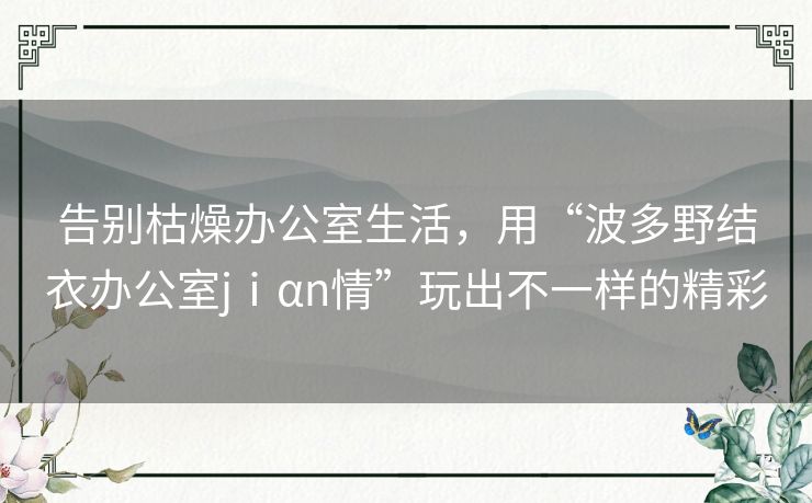 告别枯燥办公室生活,用“波多野结衣办公室jⅰαn情”玩出不一样的精彩 告别枯燥办公室生活,用“波多野结衣办公室jⅰαn情”玩出不一样的精彩