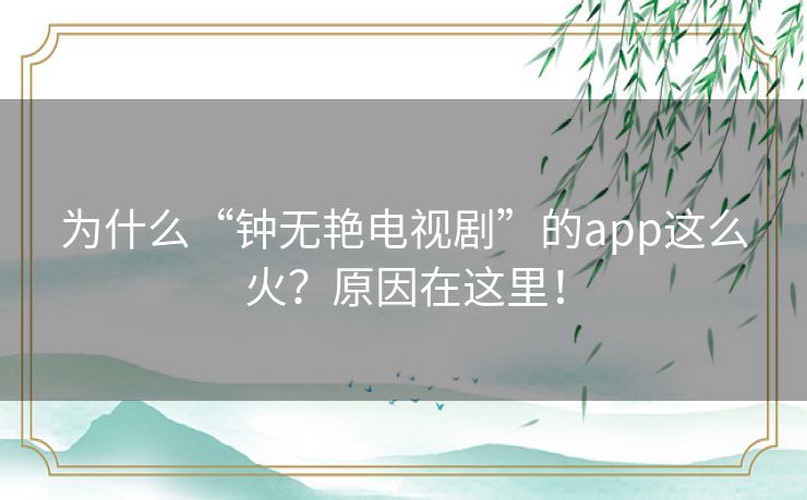 为什么“钟无艳电视剧”的app这么火?原因在这里! 为什么“钟无艳电视剧”的app这么火?原因在这里!