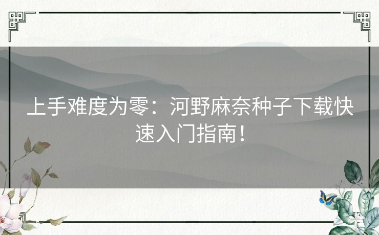 上手难度为零:河野麻奈种子下载快速入门指南! 上手难度为零:河野麻奈种子下载快速入门指南!
