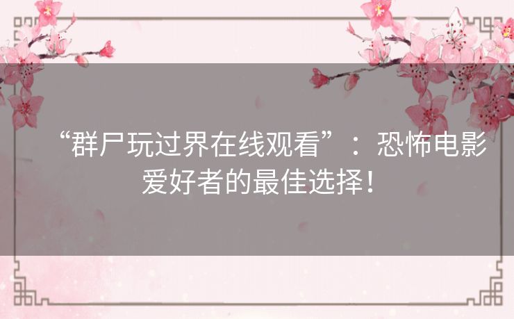 “群尸玩过界在线观看”:恐怖电影爱好者的最佳选择! “群尸玩过界在线观看”:恐怖电影爱好者的最佳选择!