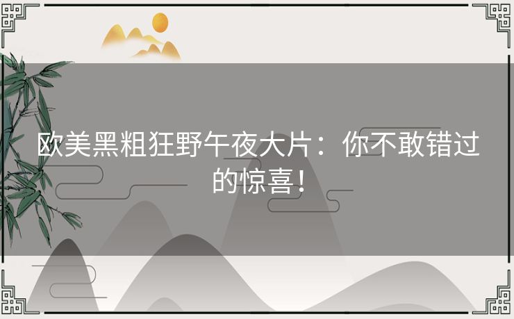 欧美黑粗狂野午夜大片:你不敢错过的惊喜! 欧美黑粗狂野午夜大片:你不敢错过的惊喜!