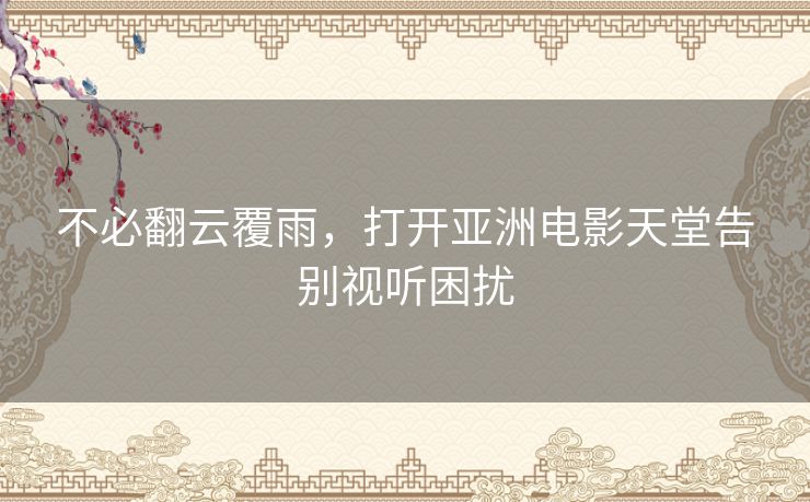 不必翻云覆雨,打开亚洲电影天堂告别视听困扰 不必翻云覆雨,打开亚洲电影天堂告别视听困扰