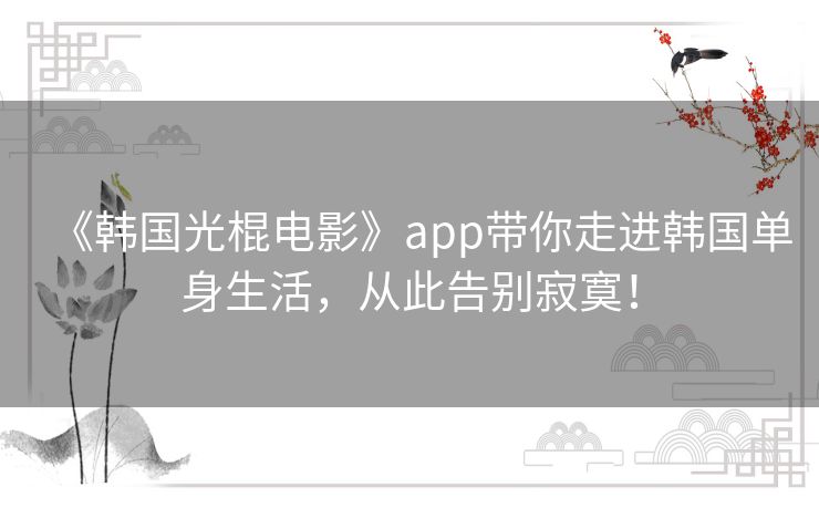《韩国光棍电影》app带你走进韩国单身生活,从此告别寂寞! 《韩国光棍电影》app带你走进韩国单身生活,从此告别寂寞!