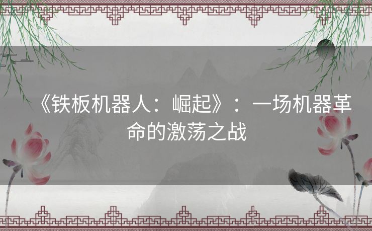 《铁板机器人:崛起》:一场机器革命的激荡之战 《铁板机器人:崛起》:一场机器革命的激荡之战