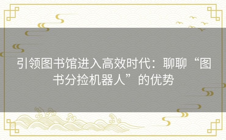 引领图书馆进入高效时代:聊聊“图书分捡机器人”的优势 引领图书馆进入高效时代:聊聊“图书分捡机器人”的优势