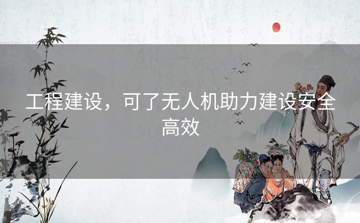 工程建设,可了无人机助力建设安全高效 工程建设,可了无人机助力建设安全高效